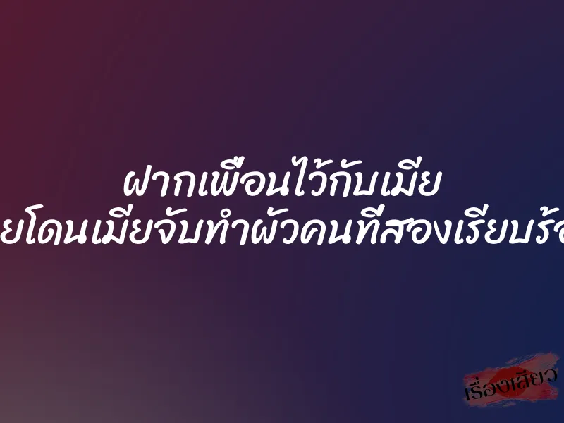ฝากเพื่อนไว้กับเมีย เลยโดนเมียจับทำผัวคนที่สองเรียบร้อย