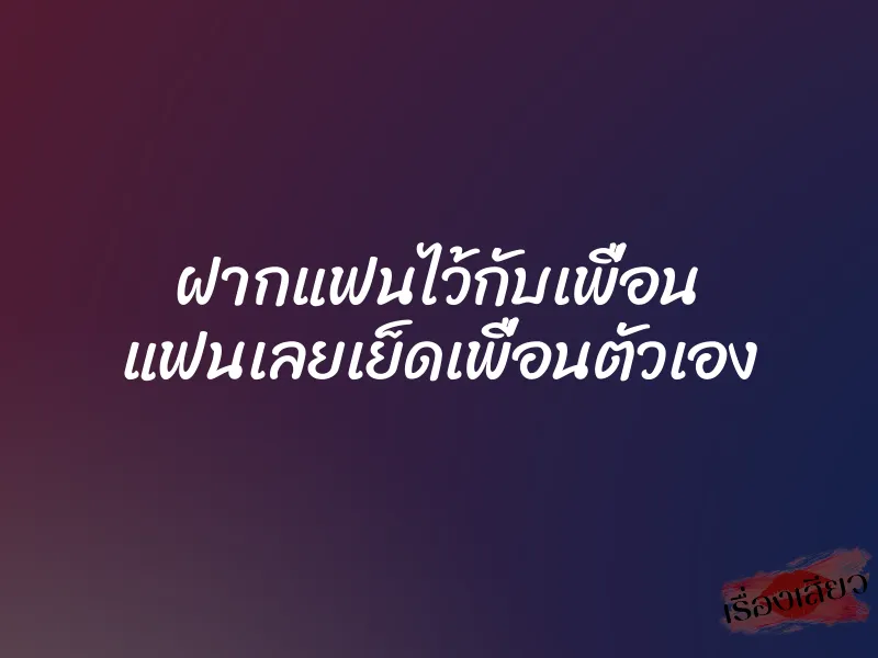 ฝากแฟนไว้กับเพื่อน แฟนเลยเย็ดเพื่อนตัวเอง