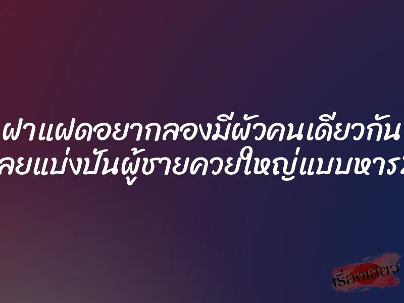 ฝาแฝดอยากลองมีผัวคนเดียวกัน เลยแบ่งปันผู้ชายควยใหญ่แบบหาร2