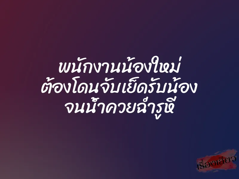 พนักงานน้องใหม่ ต้องโดนจับเย็ดรับน้อง จนน้ำควยฉ่ำรูหี