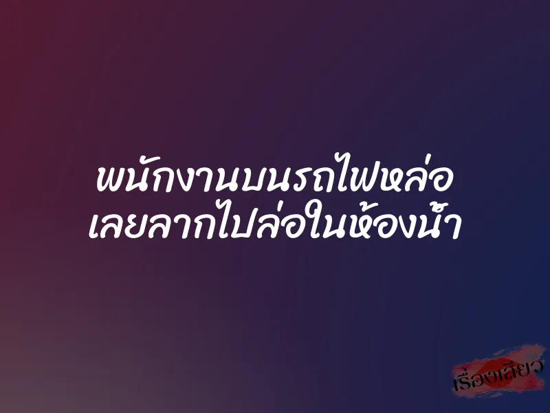 พนักงานบนรถไฟหล่อ เลยลากไปล่อในห้องน้ำ