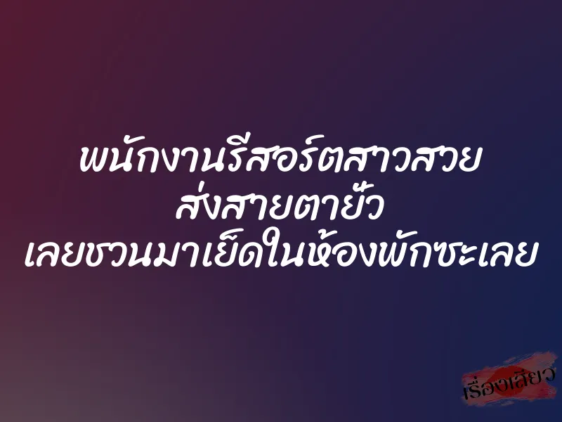 พนักงานรีสอร์ตสาวสวย ส่งสายตายั่ว เลยชวนมาเย็ดในห้องพักซะเลย