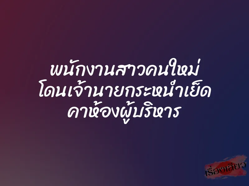 พนักงานสาวคนใหม่ โดนเจ้านายกระหน่ำเย็ด คาห้องผู้บริหาร