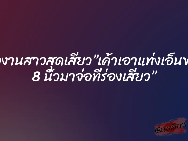 พนักงานสาวสุดเสียว”เค้าเอาแท่งเอ็นขนาด 8 นิ้วมาจ่อที่ร่องเสียว”