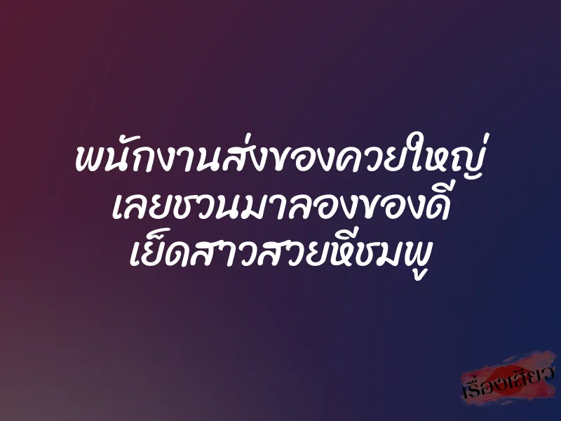 พนักงานส่งของควยใหญ่ เลยชวนมาลองของดี เย็ดสาวสวยหีชมพู