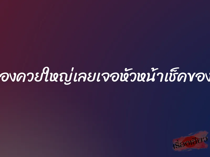 พนักงานเช็ดของควยใหญ่เลยเจอหัวหน้าเช็คของให้เลยได้เสียว
