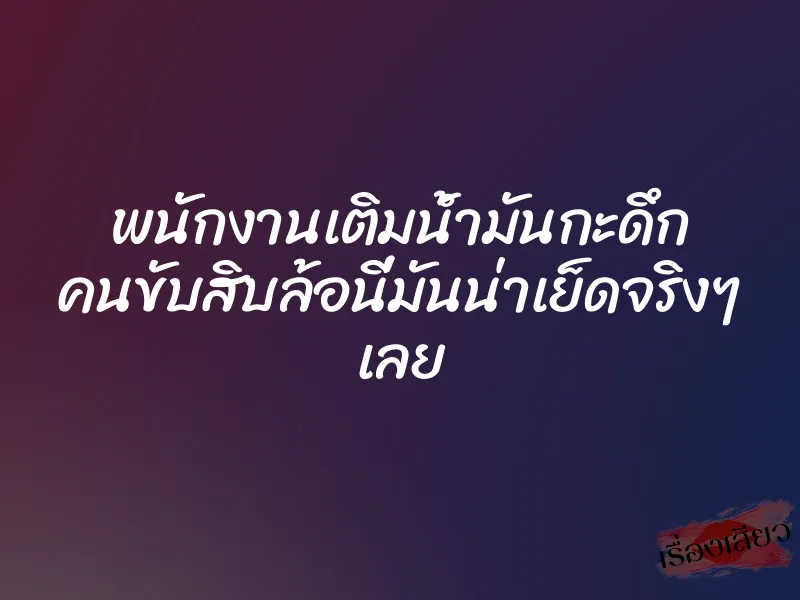 พนักงานเติมน้ำมันกะดึก คนขับสิบล้อนี่มันน่าเย็ดจริงๆ เลย
