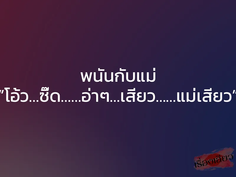 พนันกับแม่ ”โอ้ว…ซี๊ด……อ่าๆ…เสียว……แม่เสียว”