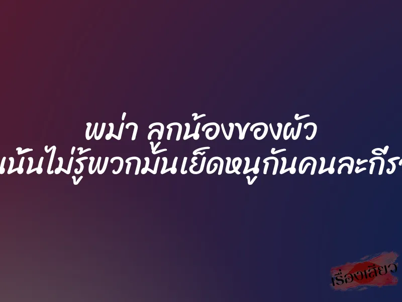 พม่า ลูกน้องของผัว ”คืนนั้นไม่รู้พวกมันเย็ดหนูกันคนละกี่รอบ”