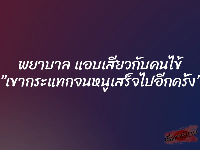 พยาบาล แอบเสียวกับคนไข้ ”เขากระแทกจนหนูเสร็จไปอีกครั้ง”