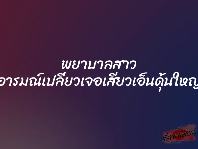 พยาบาลสาว อารมณ์เปลี่ยวเจอเสียวเอ็นดุ้นใหญ่