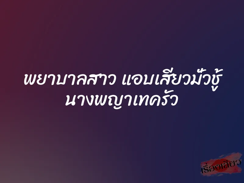พยาบาลสาว แอบเสียวมั่วชู้ นางพญาเทครัว