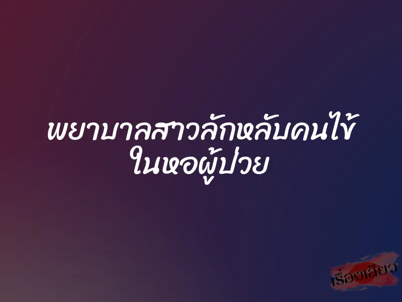 พยาบาลสาวลักหลับคนไข้ ในหอผู้ป่วย