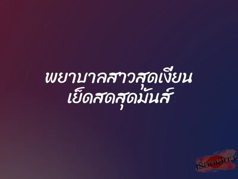 พยาบาลสาวสุดเงี่ยน เย็ดสดสุดมันส์