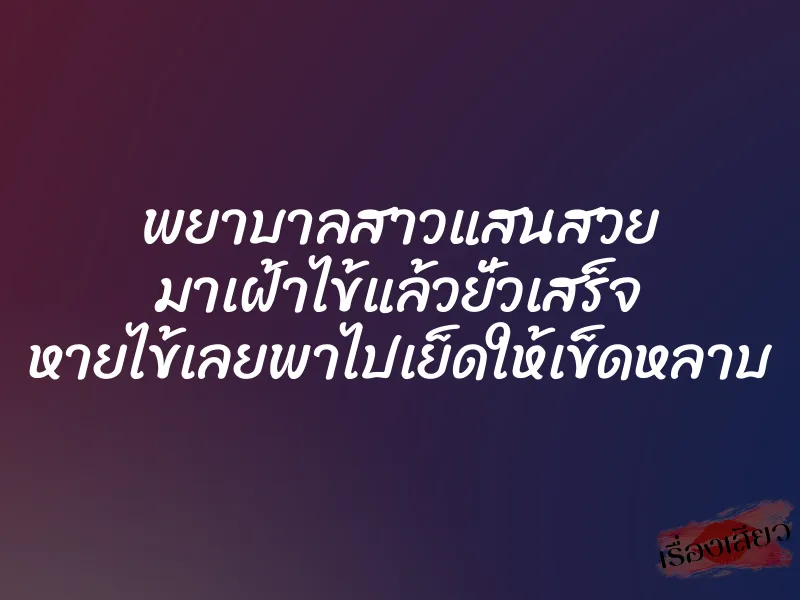 พยาบาลสาวแสนสวย มาเฝ้าไข้แล้วยั่วเสร็จ หายไข้เลยพาไปเย็ดให้เข็ดหลาบ