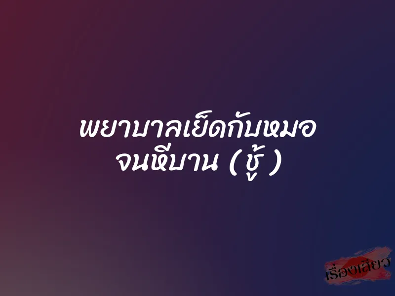 พยาบาลเย็ดกับหมอ จนหีบาน ( ชู้ )