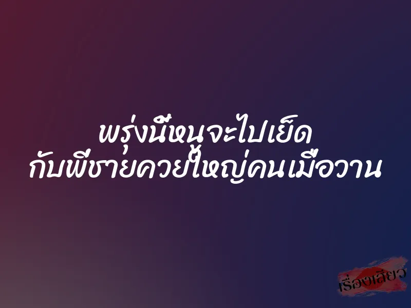 พรุ่งนี้หนูจะไปเย็ด กับพี่ชายควยใหญ่คนเมื่อวาน