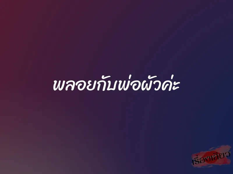 พลอยกับพ่อผัวค่ะ