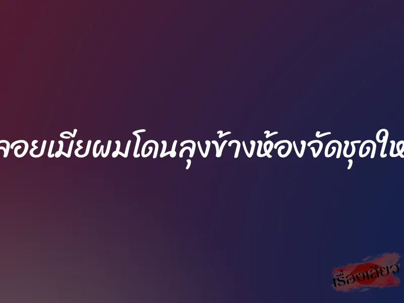 พลอยเมียผมโดนลุงข้างห้องจัดชุดใหญ่