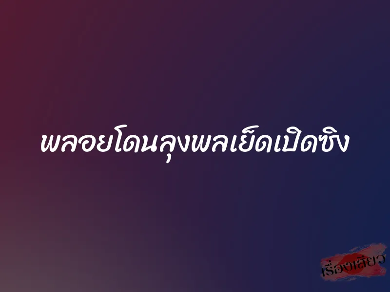 พลอยโดนลุงพลเย็ดเปิดซิง