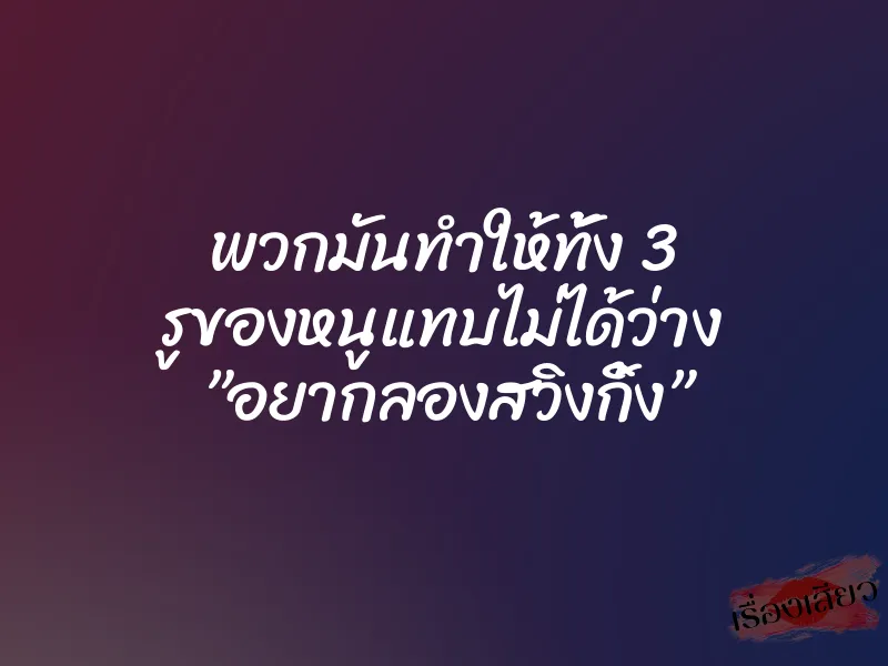 พวกมันทำให้ทั้ง 3 รูของหนูแทบไม่ได้ว่าง ”อยากลองสวิงกิ้ง”