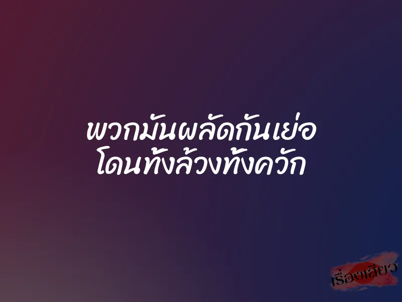 พวกมันผลัดกันเย่อ โดนทั้งล้วงทั้งควัก