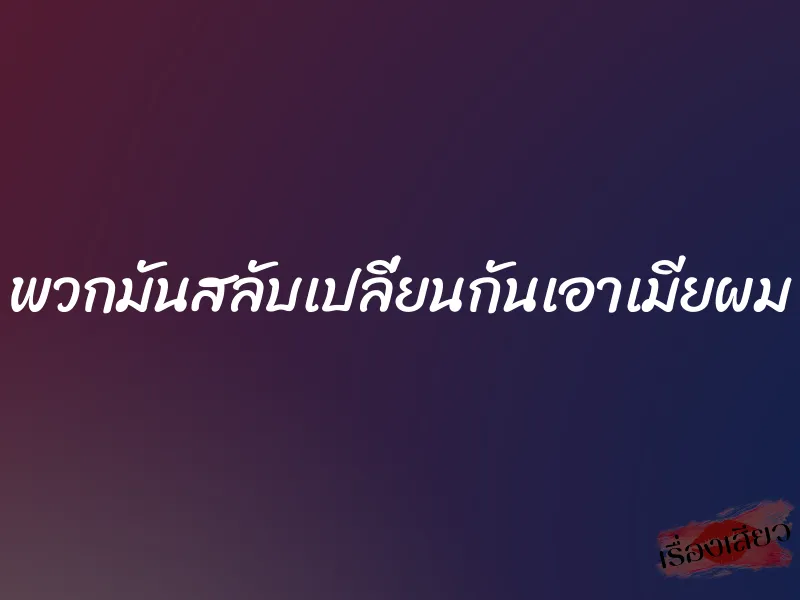 พวกมันสลับเปลี่ยนกันเอาเมียผม