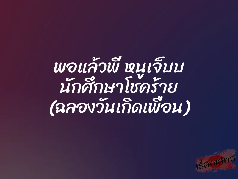 พอแล้วพี่ หนูเจ็บบ นักศึกษาโชคร้าย (ฉลองวันเกิดเพื่อน)