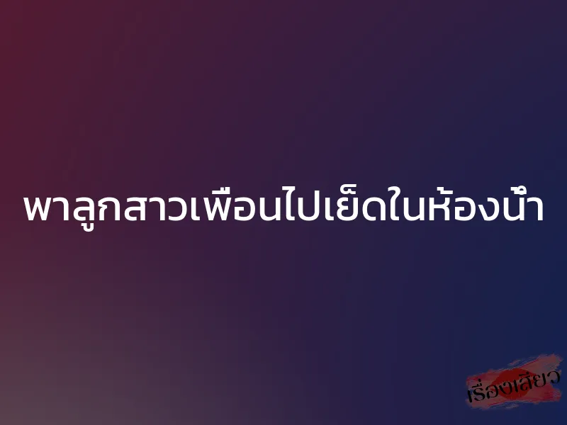 พาลูกสาวเพื่อนไปเย็ดในห้องน้ำ