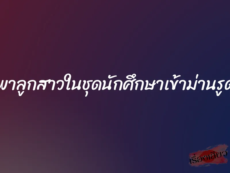 พาลูกสาวในชุดนักศึกษาเข้าม่านรูด