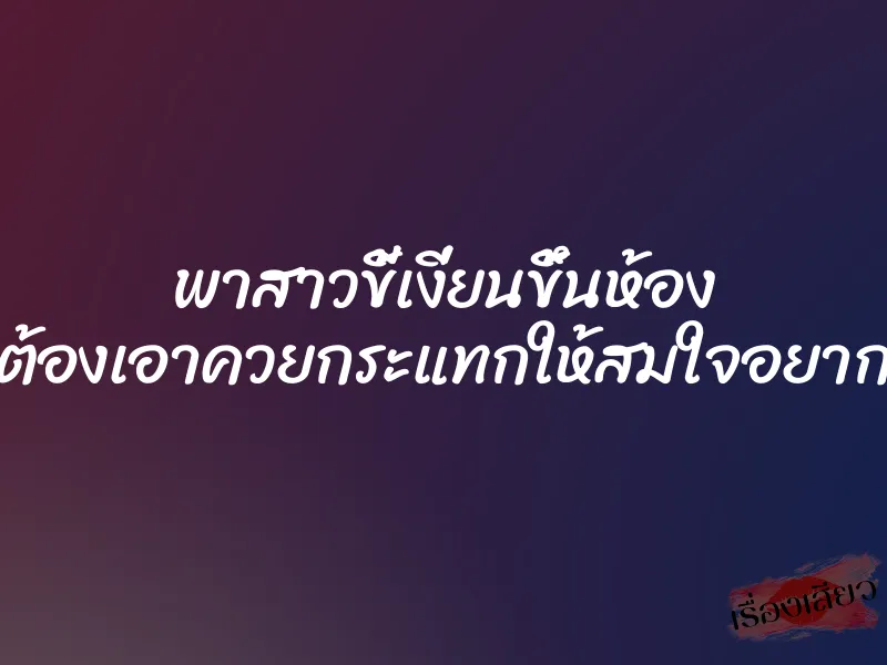 พาสาวขี้เงี่ยนขึ้นห้อง ต้องเอาควยกระแทกให้สมใจอยาก