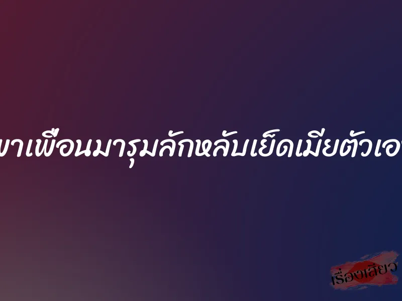 พาเพื่อนมารุมลักหลับเย็ดเมียตัวเอง