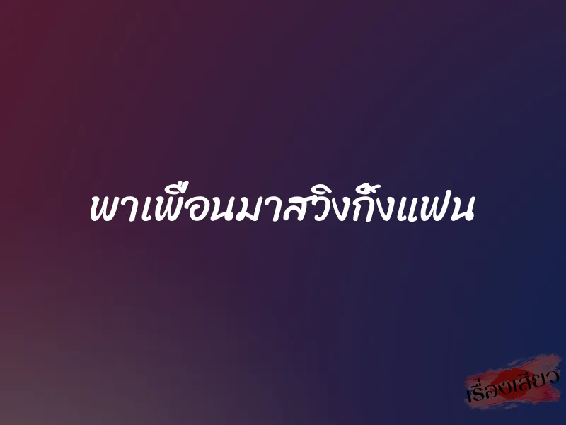 พาเพื่อนมาสวิงกิ้งแฟน