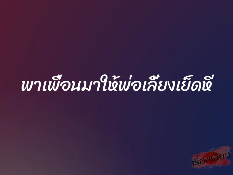 พาเพื่อนมาให้พ่อเลี้ยงเย็ดหี