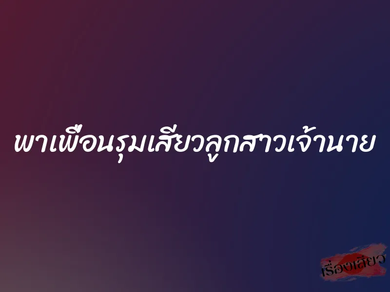 พาเพื่อนรุมเสียวลูกสาวเจ้านาย