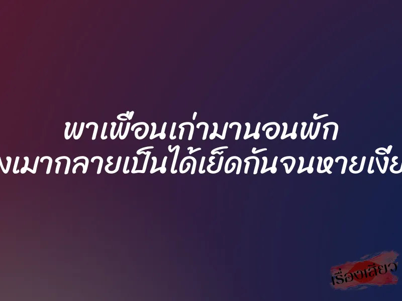 พาเพื่อนเก่ามานอนพัก ให้สร่างเมากลายเป็นได้เย็ดกันจนหายเงี่ยนแทน