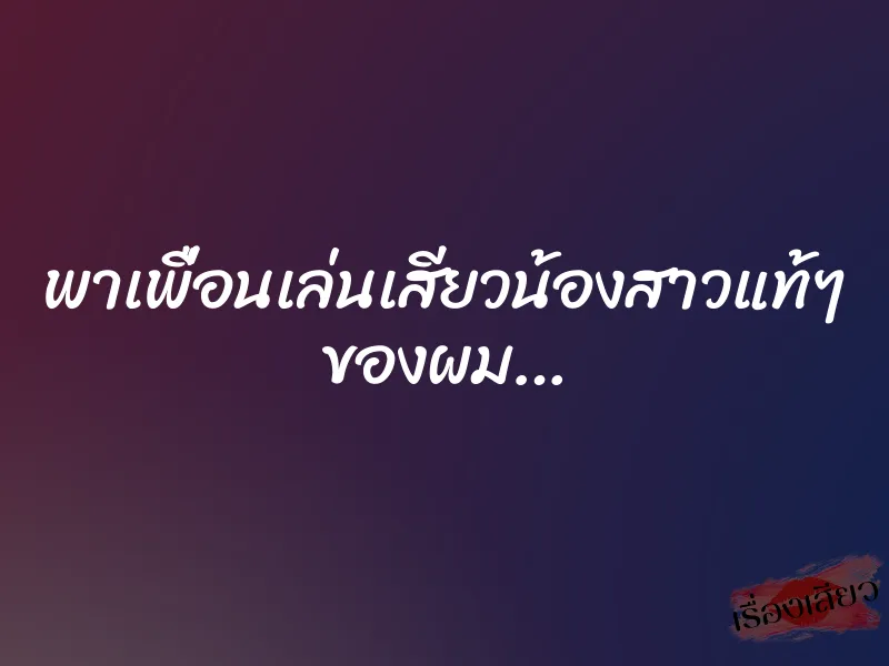 พาเพื่อนเล่นเสียวน้องสาวแท้ๆ ของผม…