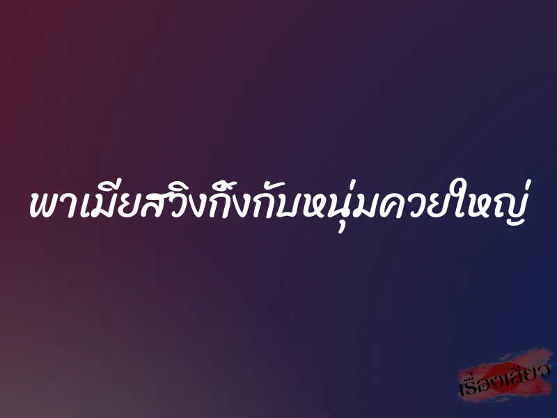 พาเมียสวิงกิ้งกับหนุ่มควยใหญ่