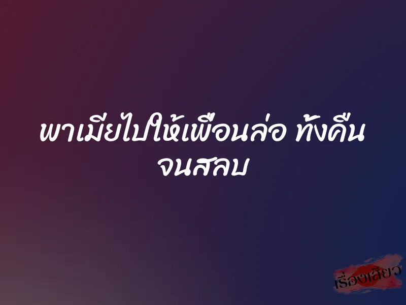 พาเมียไปให้เพื่อนล่อ ทั้งคืน จนสลบ