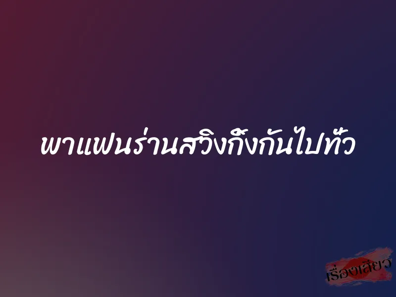 พาแฟนร่านสวิงกิ้งกันไปทั่ว