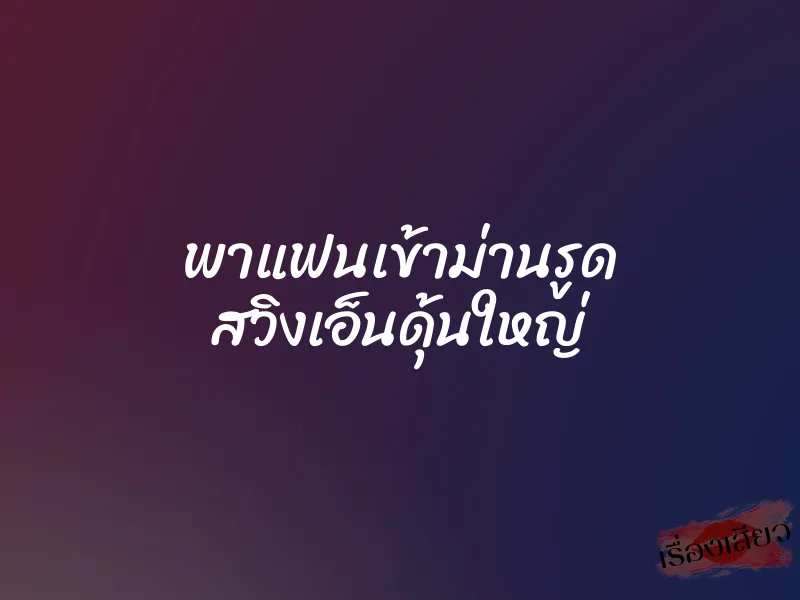 พาแฟนเข้าม่านรูด สวิงเอ็นดุ้นใหญ่