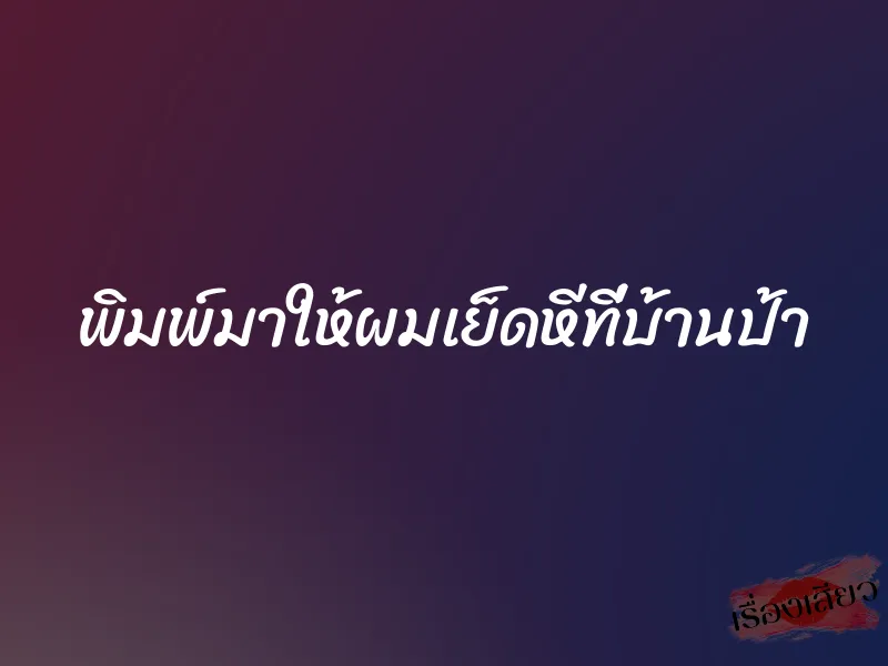 พิมพ์มาให้ผมเย็ดหีที่บ้านป้า