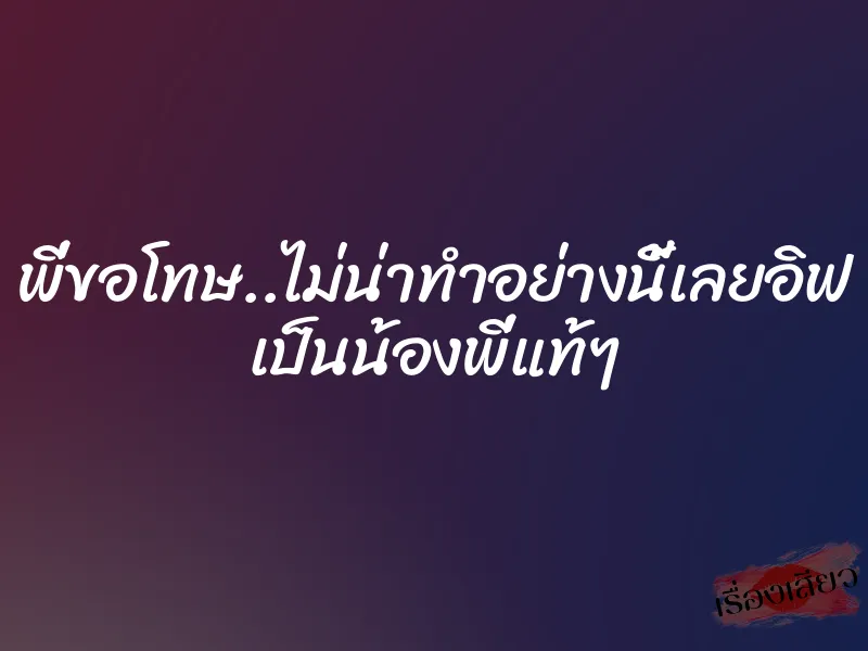 พี่ขอโทษ..ไม่น่าทำอย่างนี้เลยอิฟ เป็นน้องพี่แท้ๆ