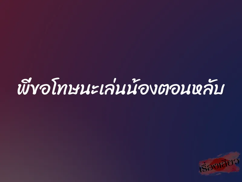 พี่ขอโทษนะเล่นน้องตอนหลับ