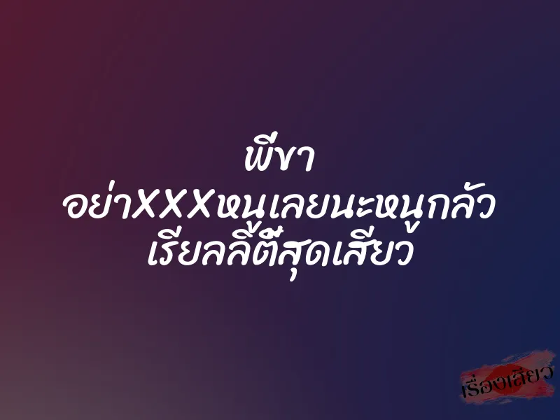 พี่ขา อย่าXXXหนูเลยนะหนูกลัว เรียลลิตี้สุดเสียว