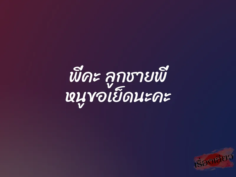 พี่คะ ลูกชายพี่ หนูขอเย็ดนะคะ