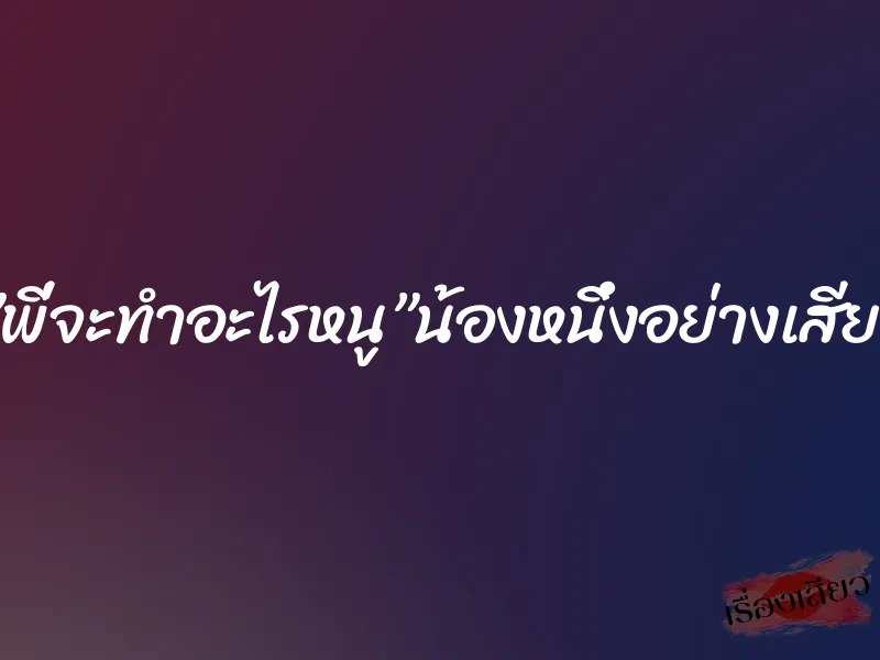 ”พี่จะทำอะไรหนู”น้องหนึ่งอย่างเสียว