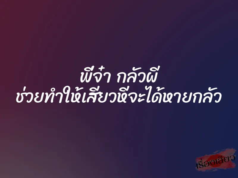 พี่จ๋า กลัวผี ช่วยทำให้เสียวหีจะได้หายกลัว
