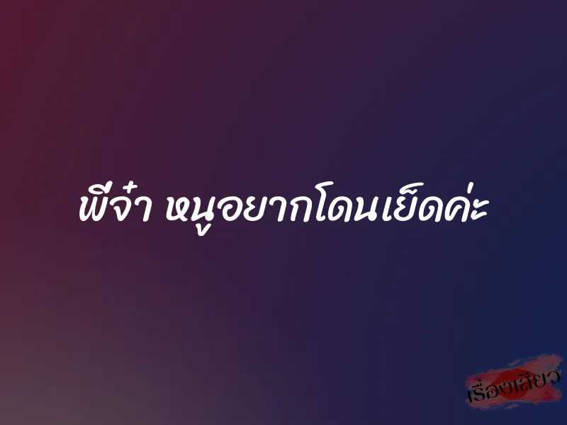 พี่จ๋า หนูอยากโดนเย็ดค่ะ