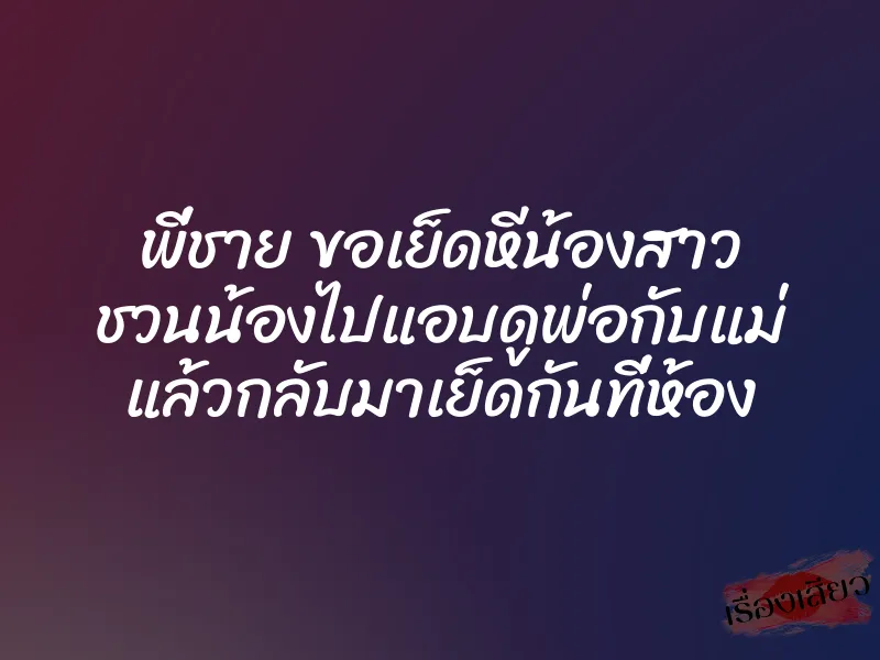พี่ชาย ขอเย็ดหีน้องสาว ชวนน้องไปแอบดูพ่อกับแม่ แล้วกลับมาเย็ดกันที่ห้อง